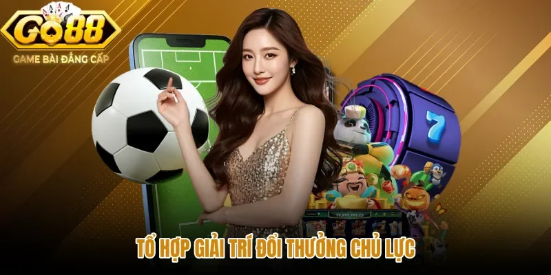 to-hop-giai-tri-doi-thuong-chu-luc Kho game trong hồ sơ giới thiệu GO88 với nhiều nhóm sản phẩm
